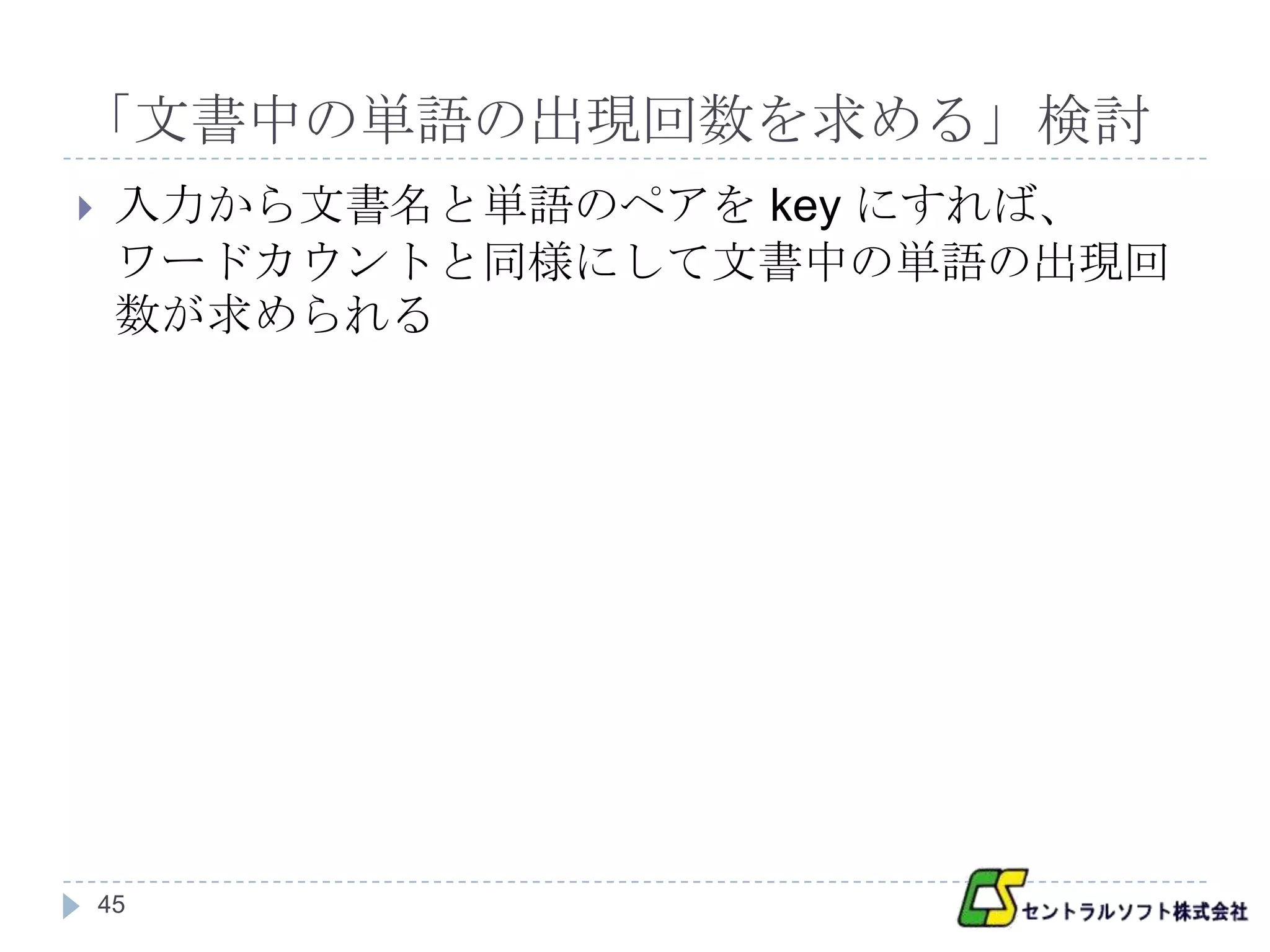 「文書中の単語の出現回数を求める」検討
    入力から文書名と単語のペアを key にすれば、
     ワードカウントと同様にして文書中の単語の出現回
     数が求められる




    45
 