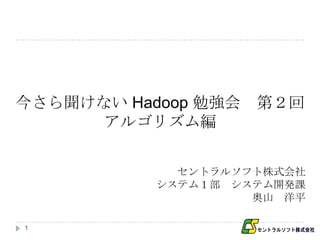 今さら聞けない Hadoop 勉強会   第２回
      アルゴリズム編


             セントラルソフト株式会社
           システム１部 システム開発課
                    奥山 洋平

1
 