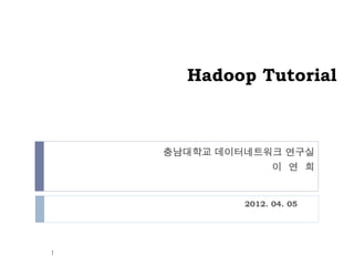 Hadoop Tutorial



    충남대학교 데이터네트워크 연구실
                이 연 희


             2012. 04. 05




1
 