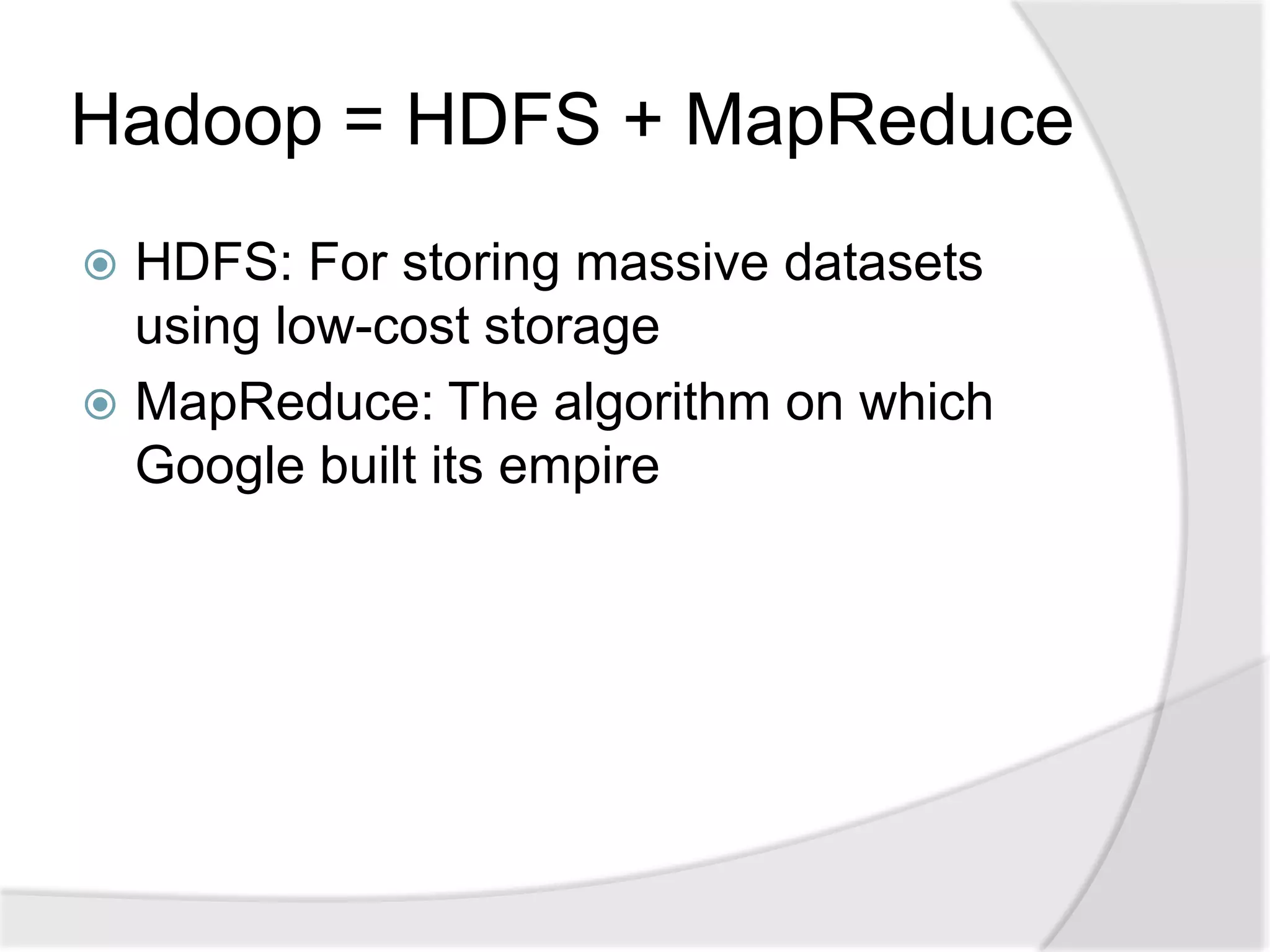 Hadoop = HDFS + MapReduce
 HDFS: For storing massive datasets
  using low-cost storage
 MapReduce: The algorithm on which
  Google built its empire
 