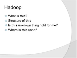 Hadoop
 What is this?
 Structure of this
 Is this unknown thing right for me?
 Where is this used?
 