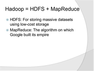 Hadoop = HDFS + MapReduce
 HDFS: For storing massive datasets
  using low-cost storage
 MapReduce: The algorithm on which
  Google built its empire
 