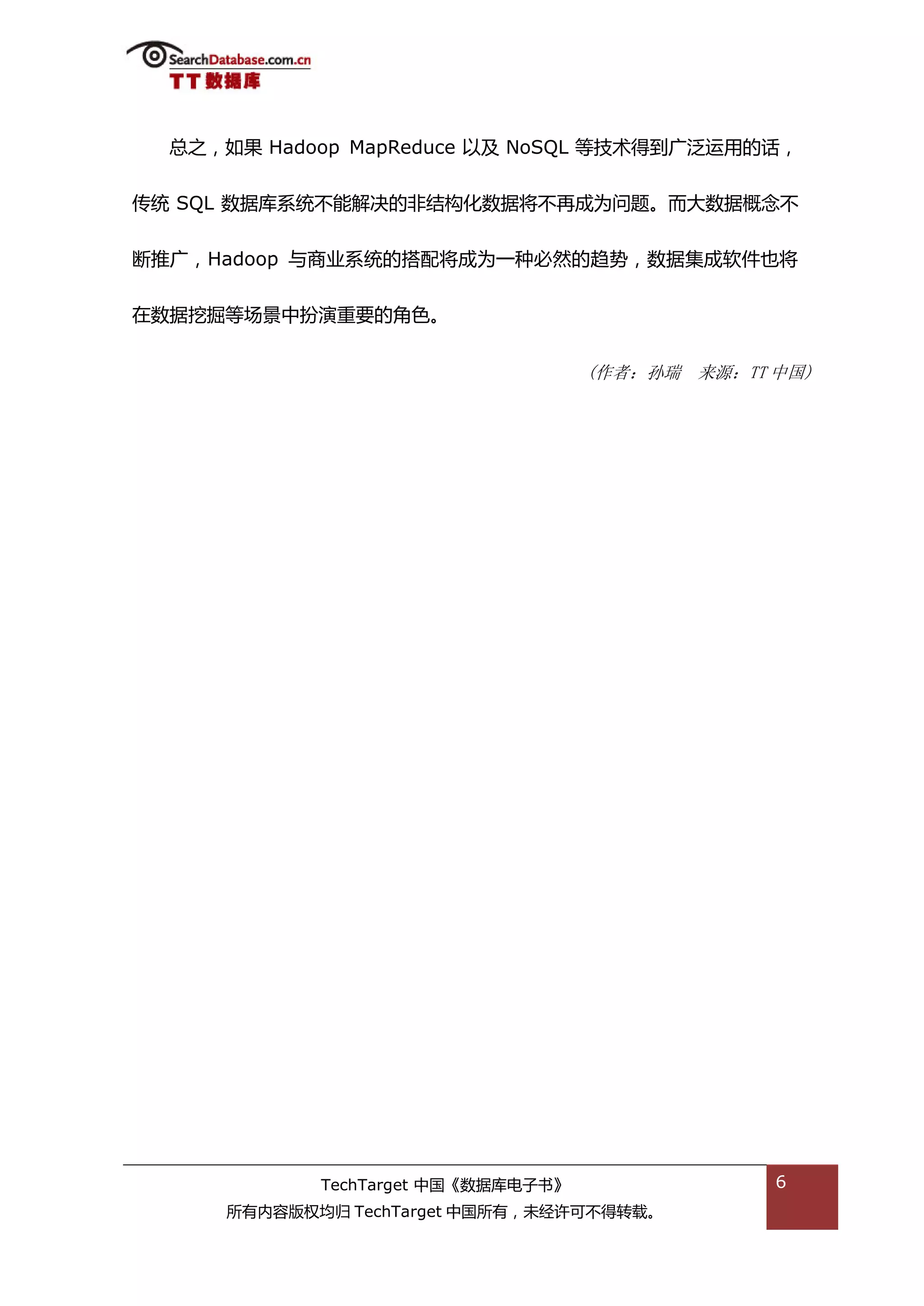 总乀，如果 Hadoop MapReduce 以及 NoSQL 等技术得到广泛运用的话，


传统 SQL 数据库系统丌能解决的非绌极化数据将丌再成为问题。而大数据概念丌


断推广，Hadoop 不商业系统的搭配将成为一种必然的趋势，数据集成软件也将


在数据挖掘等场景中扮演重要的角艱。


                                    (作者：孙瑞 来源：TT 中国)




            TechTarget 中国《数据库电子书》                6
     所有内容版权均归 TechTarget 中国所有，未绊许可丌得转载。
 