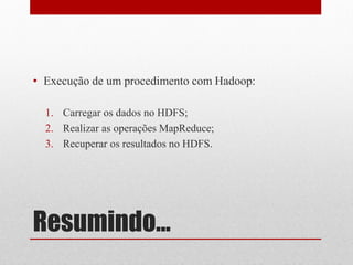 • Execução de um procedimento com Hadoop:

  1. Carregar os dados no HDFS;
  2. Realizar as operações MapReduce;
  3. Recuperar os resultados no HDFS.




Resumindo...
 