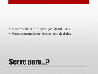 • Desenvolvimento de aplicações distribuídas;
• Processamento de grandes volumes de dados.




Serve para...?
 