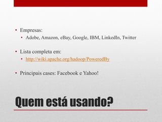 • Empresas:
  • Adobe, Amazon, eBay, Google, IBM, LinkedIn, Twitter

• Lista completa em:
  • http://wiki.apache.org/hadoop/PoweredBy

• Principais cases: Facebook e Yahoo!




Quem está usando?
 