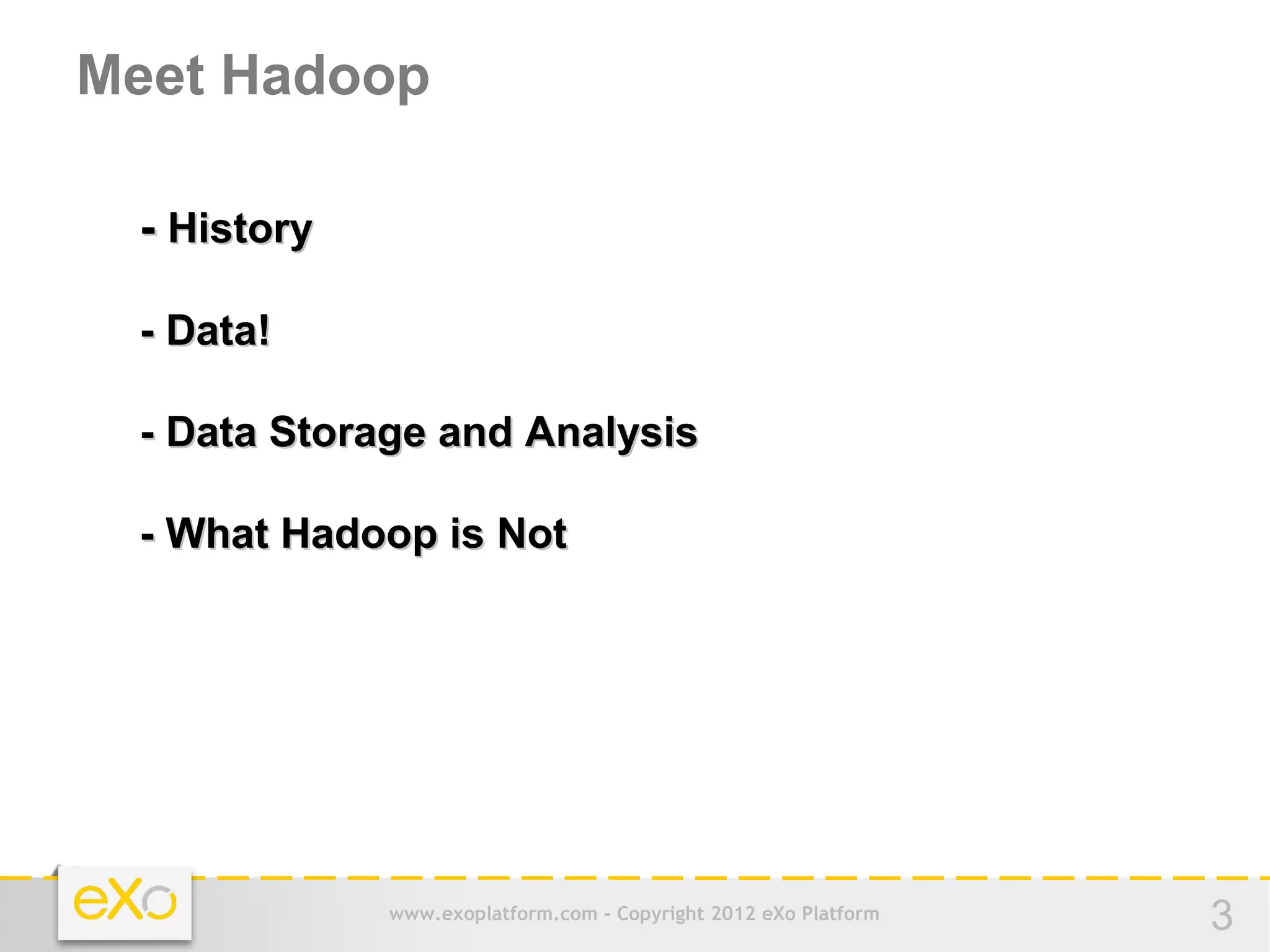 Meet Hadoop

 - History

 - Data!

 - Data Storage and Analysis

 - What Hadoop is Not




             www.exoplatform.com - Copyright 2012 eXo Platform   3
 
