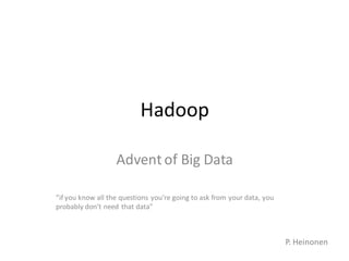 Hadoop

                   Advent of Big Data

”if you know all the questions you’re going to ask from your data, you
probably don’t need that data”



                                                                         P. Heinonen
 