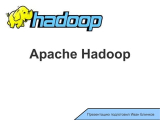 Apache Hadoop Презентацию подготовил Иван Блинков 