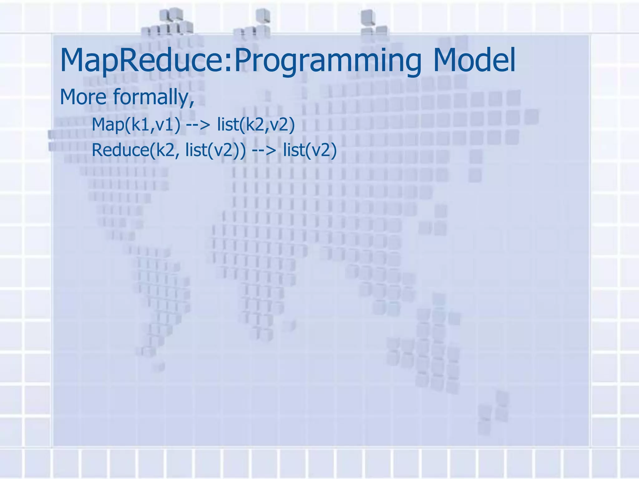 MapReduce:Programming Model
More formally,
   Map(k1,v1) --> list(k2,v2)
   Reduce(k2, list(v2)) --> list(v2)
 