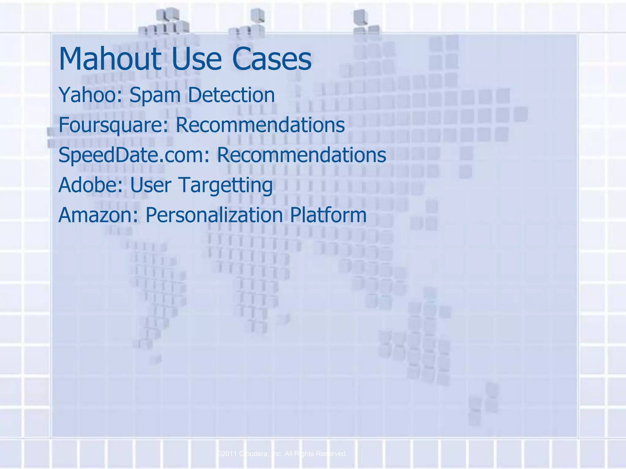 Mahout Use Cases
Yahoo: Spam Detection
Foursquare: Recommendations
SpeedDate.com: Recommendations
Adobe: User Targetting
Amazon: Personalization Platform




               ©2011 Cloudera, Inc. All Rights Reserved.
 