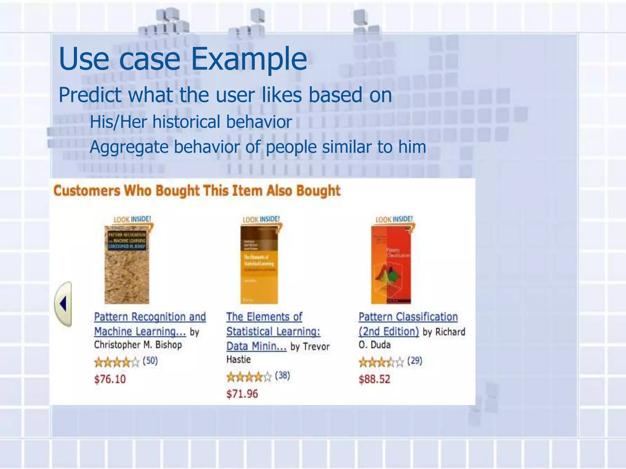 Use case Example
Predict what the user likes based on
   His/Her historical behavior
   Aggregate behavior of people similar to him
 