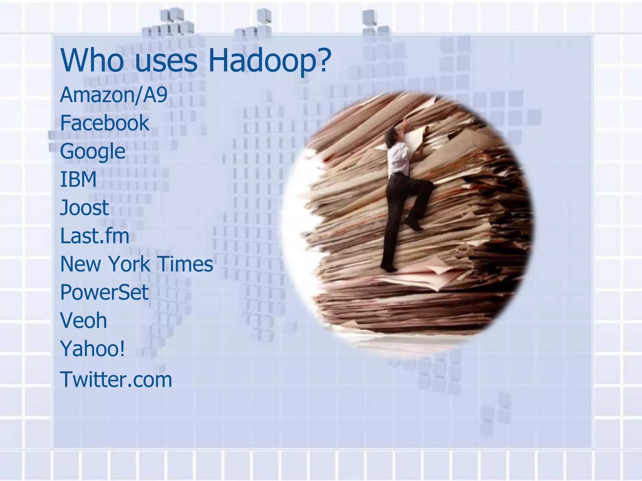 Who uses Hadoop?
Amazon/A9
Facebook
Google
IBM
Joost
Last.fm
New York Times
PowerSet
Veoh
Yahoo!
Twitter.com
 