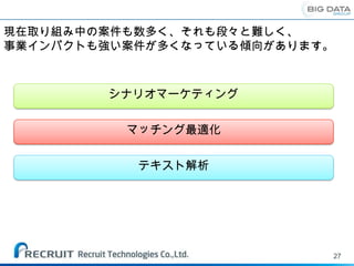 現在取り組み中の案件も数多く、それも段々と難しく、
事業インパクトも強い案件が多くなっている傾向があります。



        シナリオマーケティング


          マッチング最適化


           テキスト解析




                           27
 