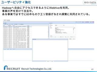 ユーザービリティ強化
Hadoopへ自由にアクセスできるようにWebhiveを利用。
事業の声を受けて改良中。
ある事業ではすでに60本ものクエリ登録がなされ頻繁に利用されている。




                                     41
 