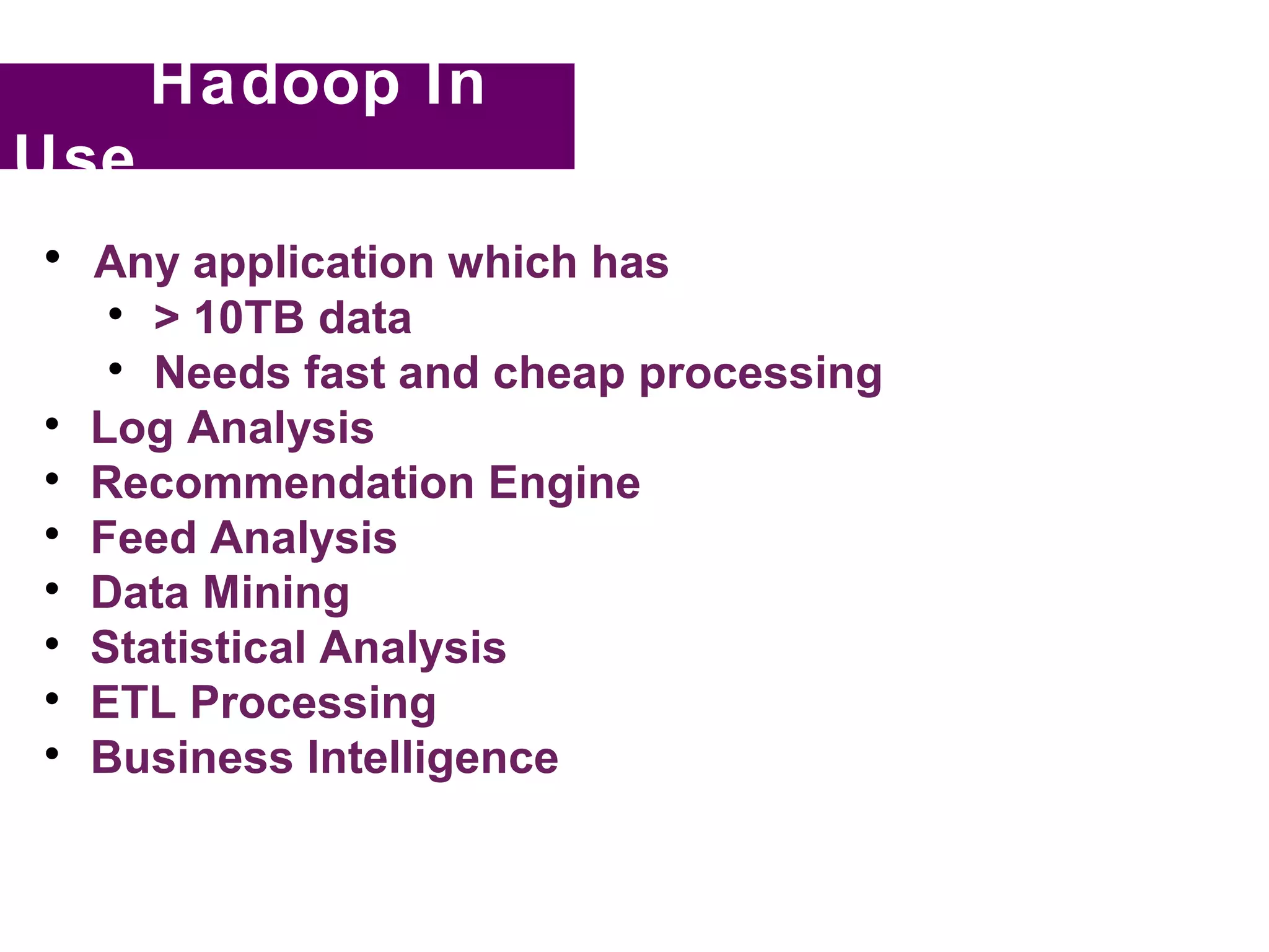 Hadoop In
Use

    Any application which has
     
       > 10TB data
     
       Needs fast and cheap processing

    Log Analysis

    Recommendation Engine

    Feed Analysis

    Data Mining

    Statistical Analysis

    ETL Processing

    Business Intelligence
 