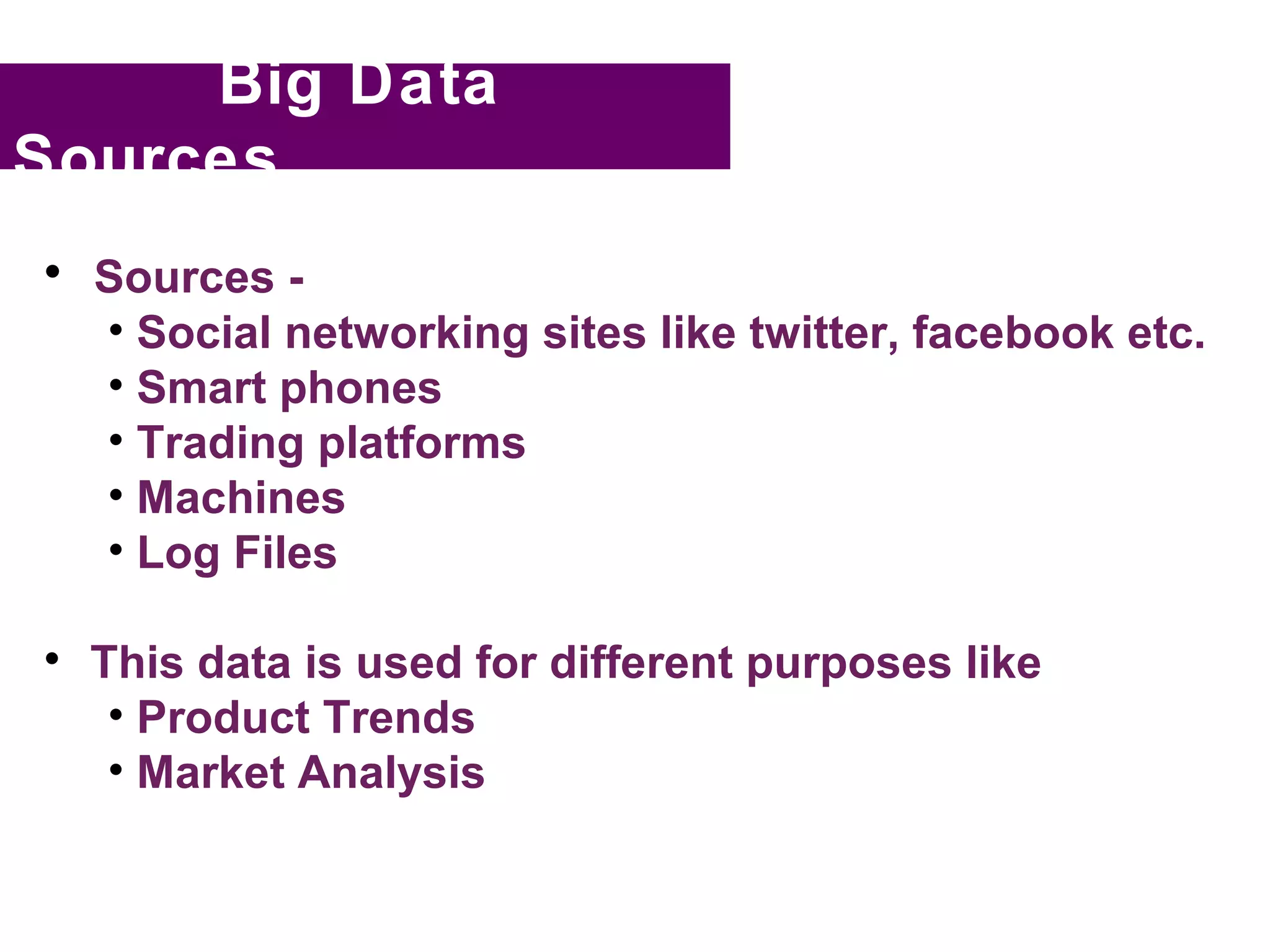 Big Data
Sources

    Sources -
    • Social networking sites like twitter, facebook etc.
    • Smart phones
    • Trading platforms
    • Machines
    • Log Files


    This data is used for different purposes like
     • Product Trends
     • Market Analysis
 