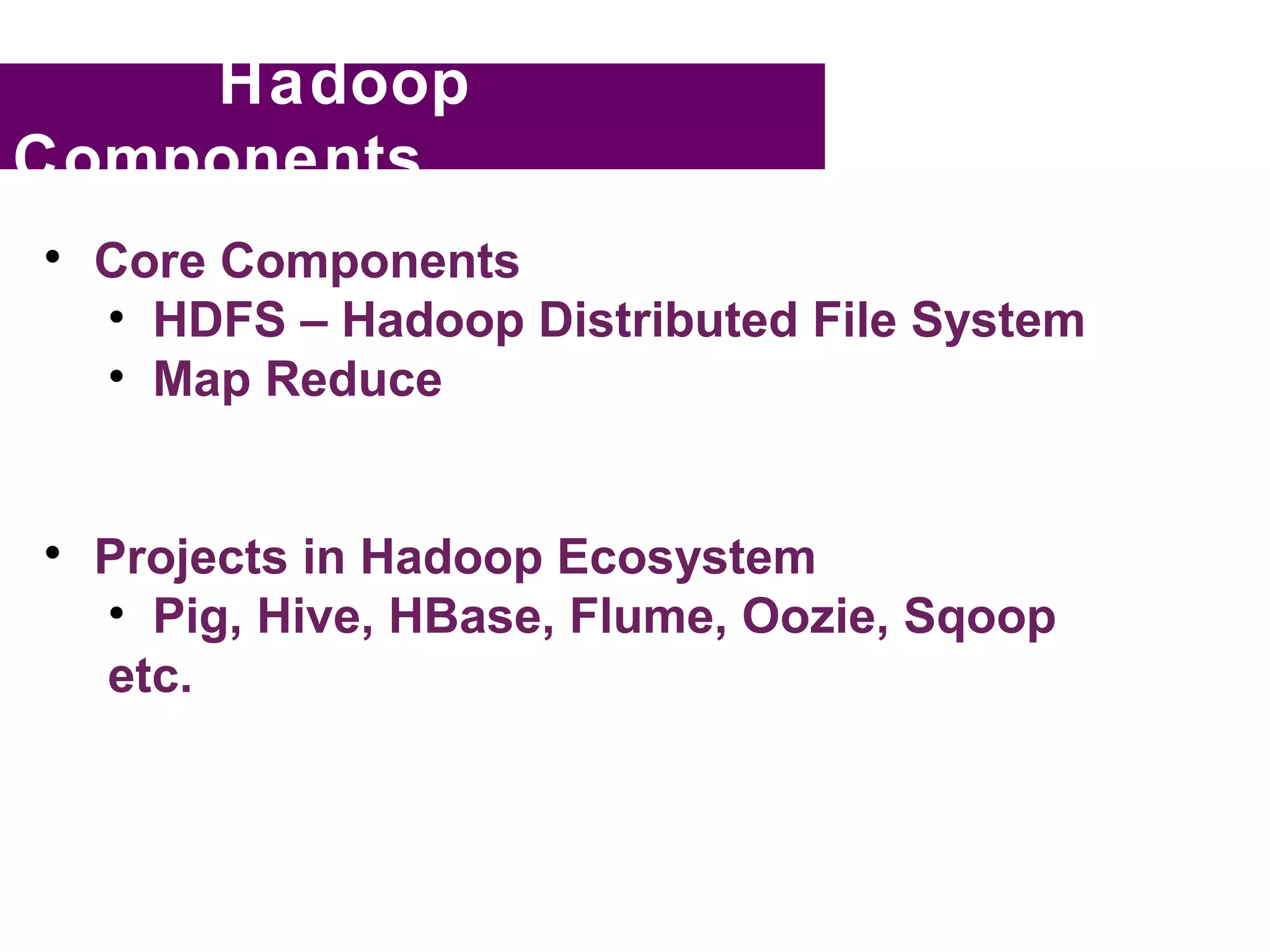 Hadoop
Components

    Core Components
    • HDFS – Hadoop Distributed File System
    • Map Reduce



    Projects in Hadoop Ecosystem
    • Pig, Hive, HBase, Flume, Oozie, Sqoop
    etc.
 