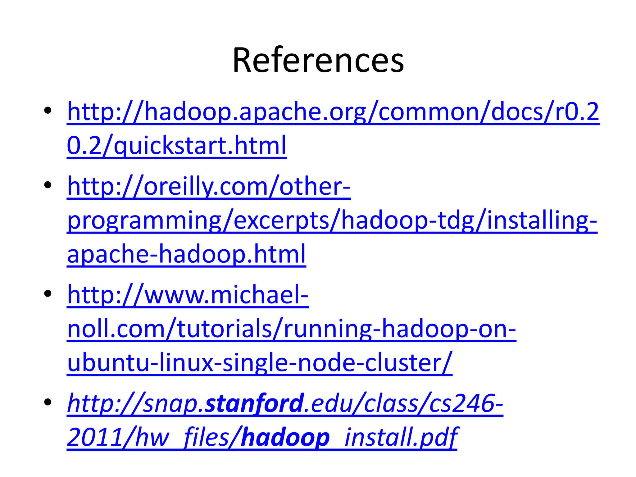 References
• http://hadoop.apache.org/common/docs/r0.2
  0.2/quickstart.html
• http://oreilly.com/other-
  programming/excerpts/hadoop-tdg/installing-
  apache-hadoop.html
• http://www.michael-
  noll.com/tutorials/running-hadoop-on-
  ubuntu-linux-single-node-cluster/
• http://snap.stanford.edu/class/cs246-
  2011/hw_files/hadoop_install.pdf
 
