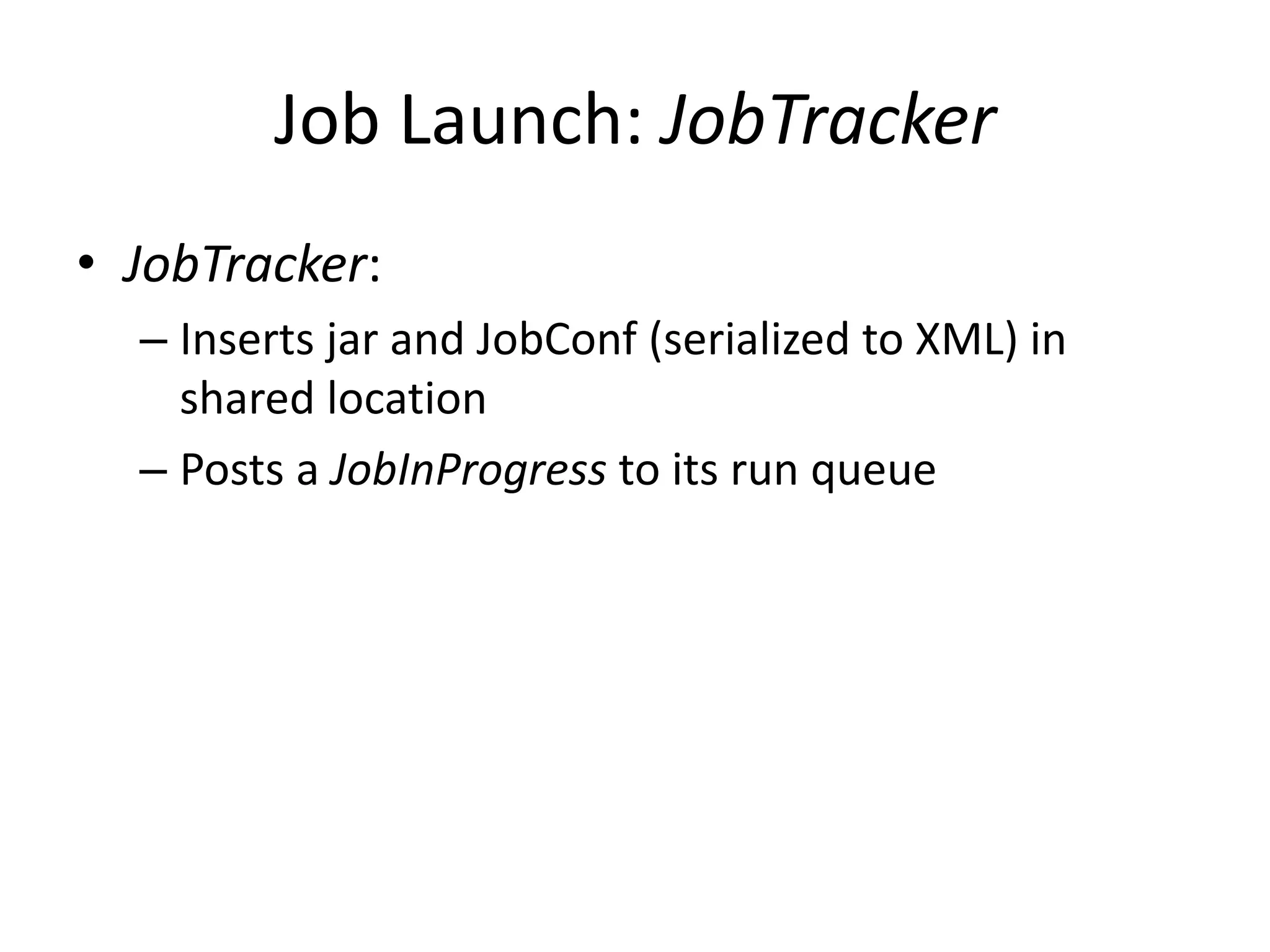 Job Launch: JobTracker
• JobTracker:
  – Inserts jar and JobConf (serialized to XML) in
    shared location
  – Posts a JobInProgress to its run queue
 