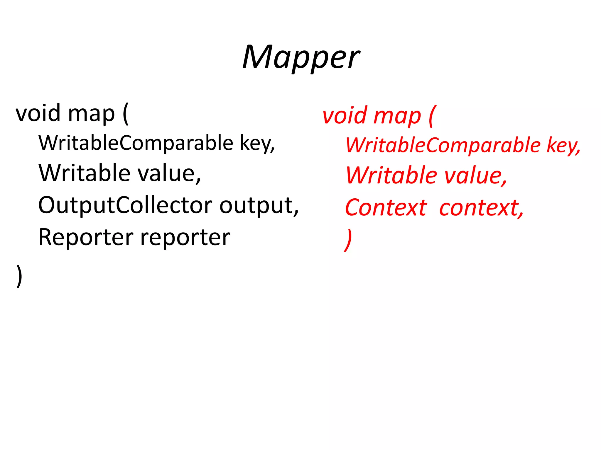Mapper
void map (                    void map (
    WritableComparable key,    WritableComparable key,
    Writable value,            Writable value,
    OutputCollector output,    Context context,
    Reporter reporter          )
)
 