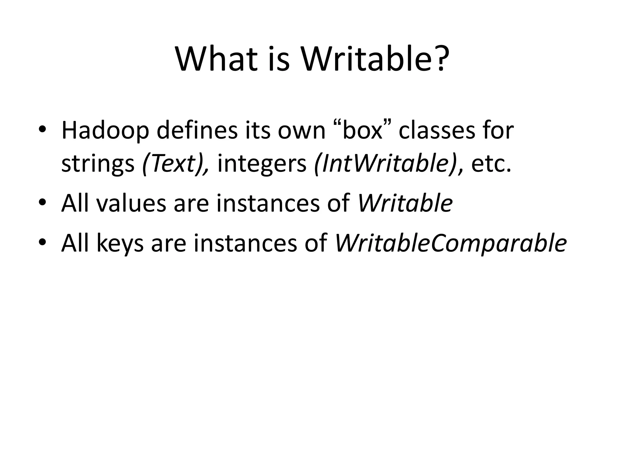 What is Writable?
• Hadoop defines its own “box” classes for
  strings (Text), integers (IntWritable), etc.
• All values are instances of Writable
• All keys are instances of WritableComparable
 