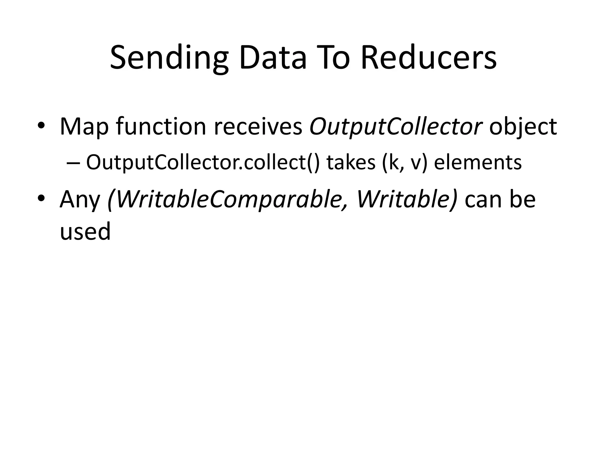 Sending Data To Reducers
• Map function receives OutputCollector object
  – OutputCollector.collect() takes (k, v) elements
• Any (WritableComparable, Writable) can be
  used
 