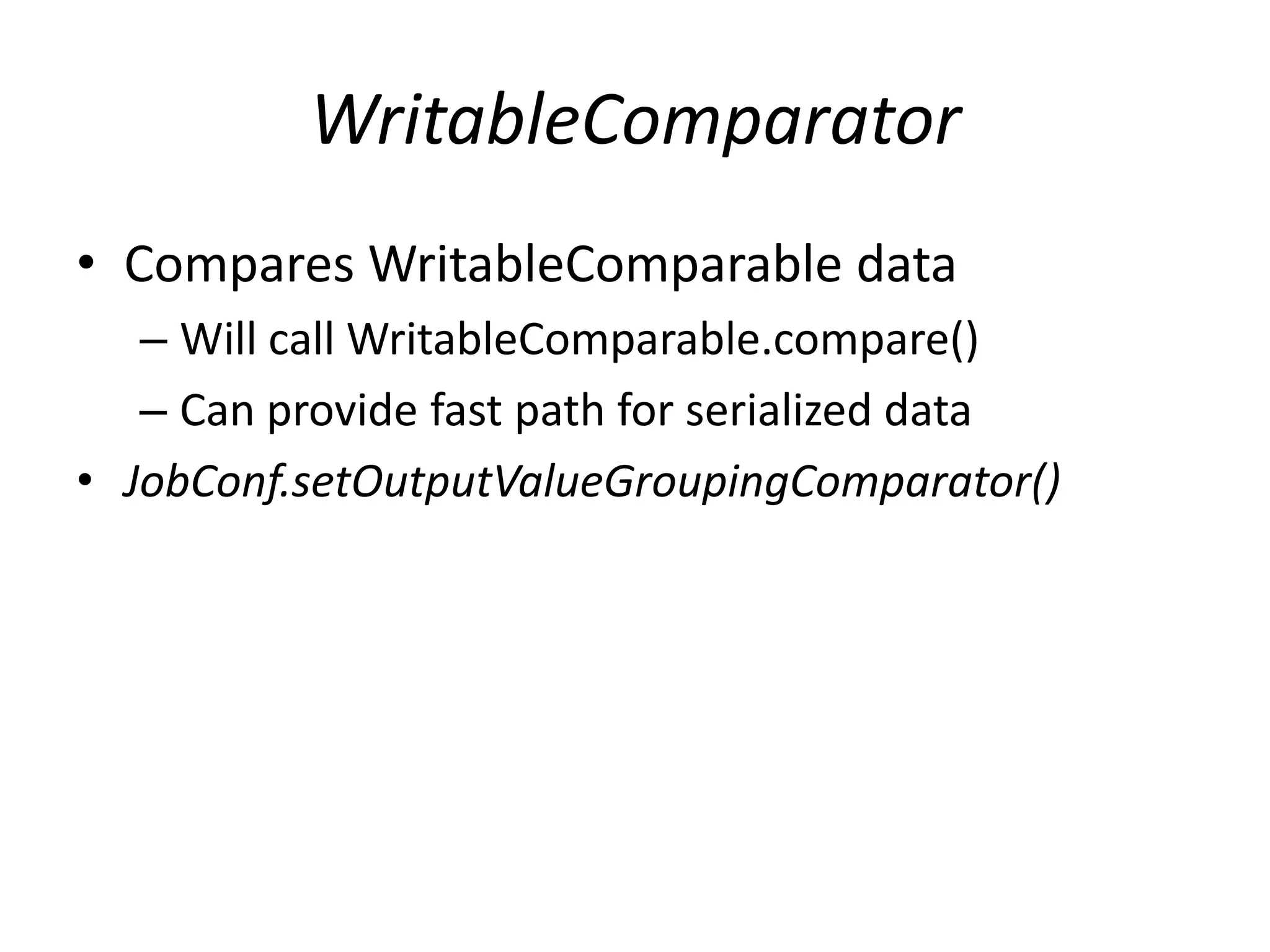 WritableComparator
• Compares WritableComparable data
   – Will call WritableComparable.compare()
   – Can provide fast path for serialized data
• JobConf.setOutputValueGroupingComparator()
 