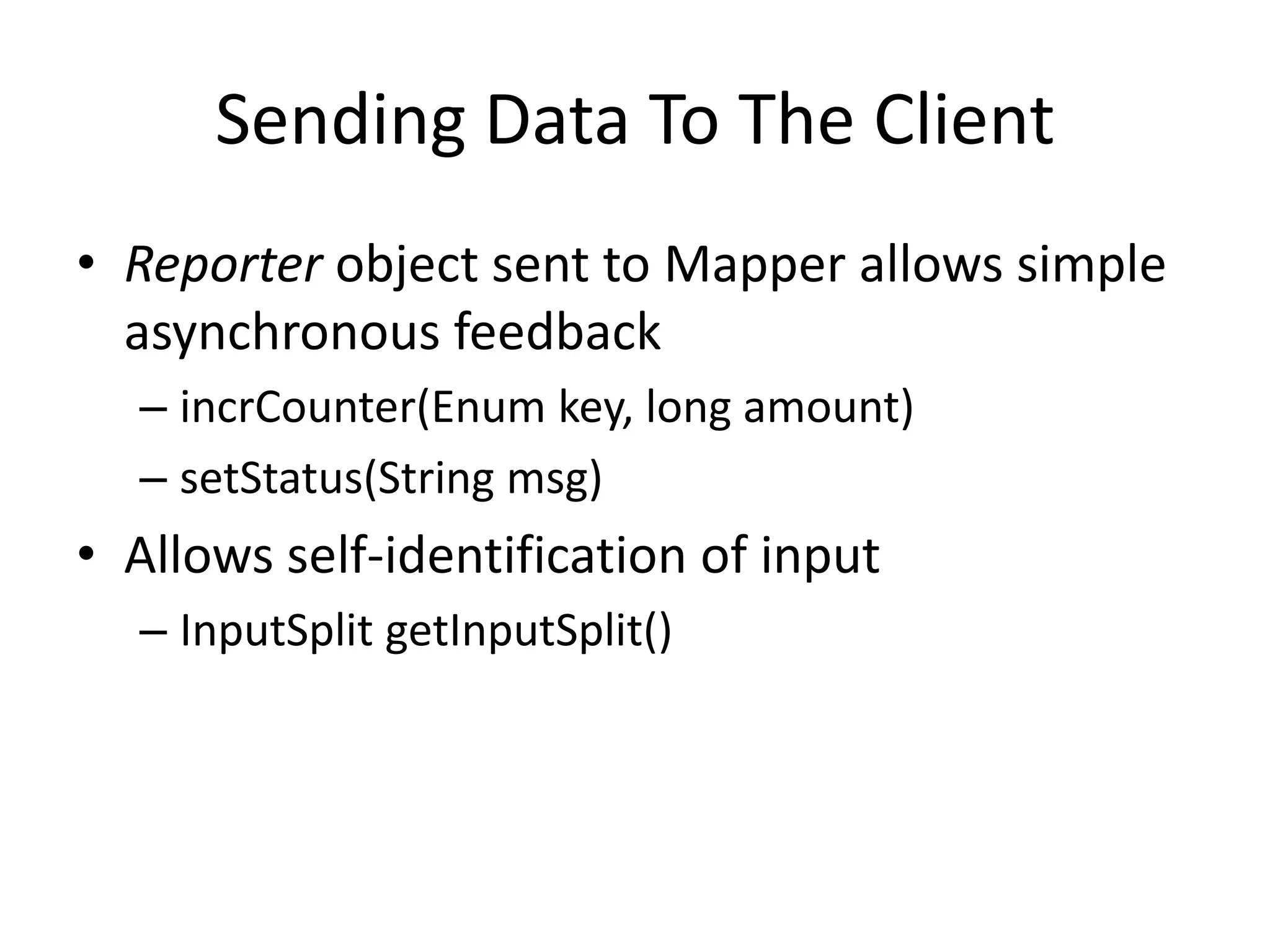 Sending Data To The Client
• Reporter object sent to Mapper allows simple
  asynchronous feedback
  – incrCounter(Enum key, long amount)
  – setStatus(String msg)
• Allows self-identification of input
  – InputSplit getInputSplit()
 