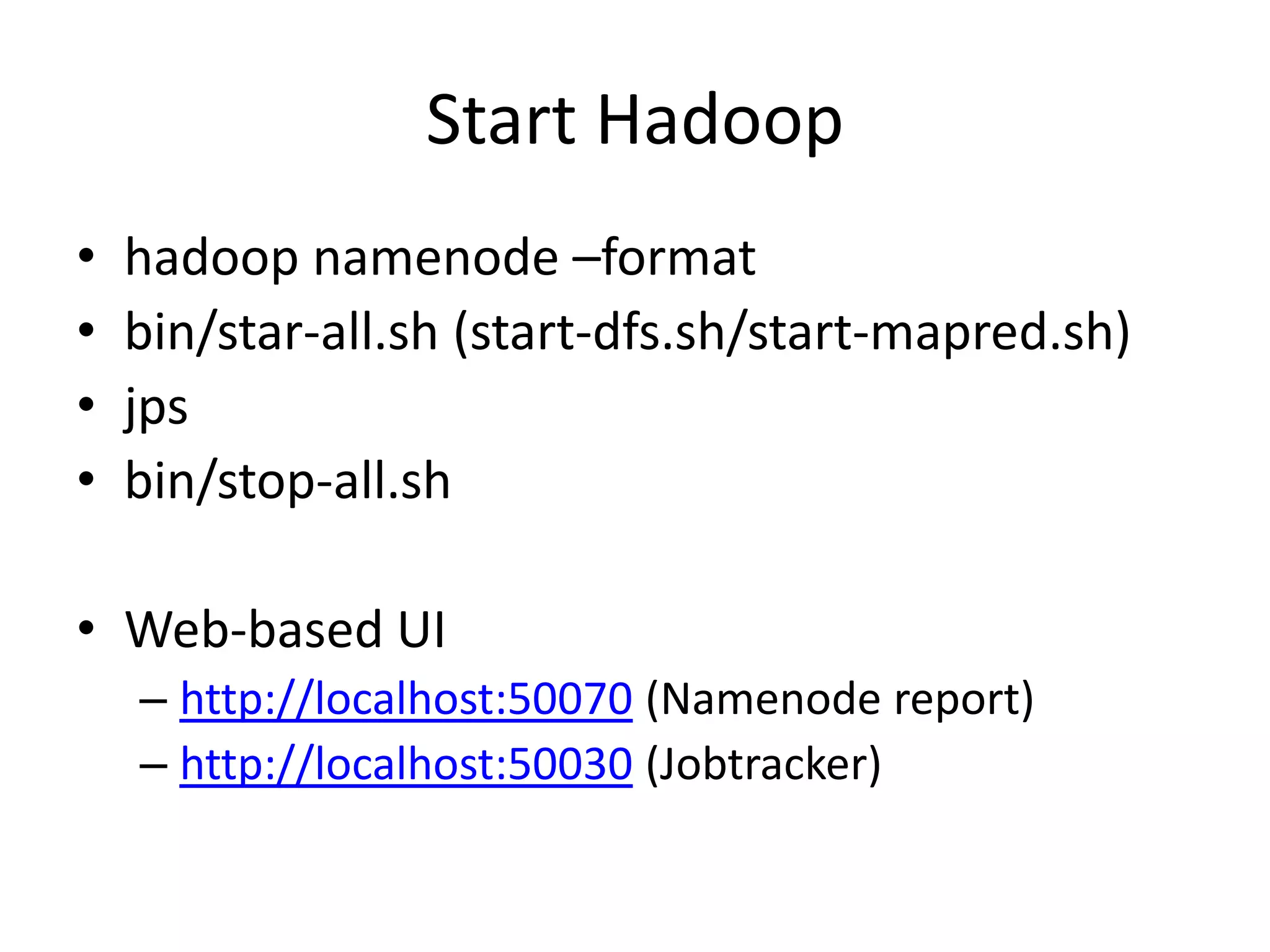 Start Hadoop
•   hadoop namenode –format
•   bin/star-all.sh (start-dfs.sh/start-mapred.sh)
•   jps
•   bin/stop-all.sh

• Web-based UI
    – http://localhost:50070 (Namenode report)
    – http://localhost:50030 (Jobtracker)
 