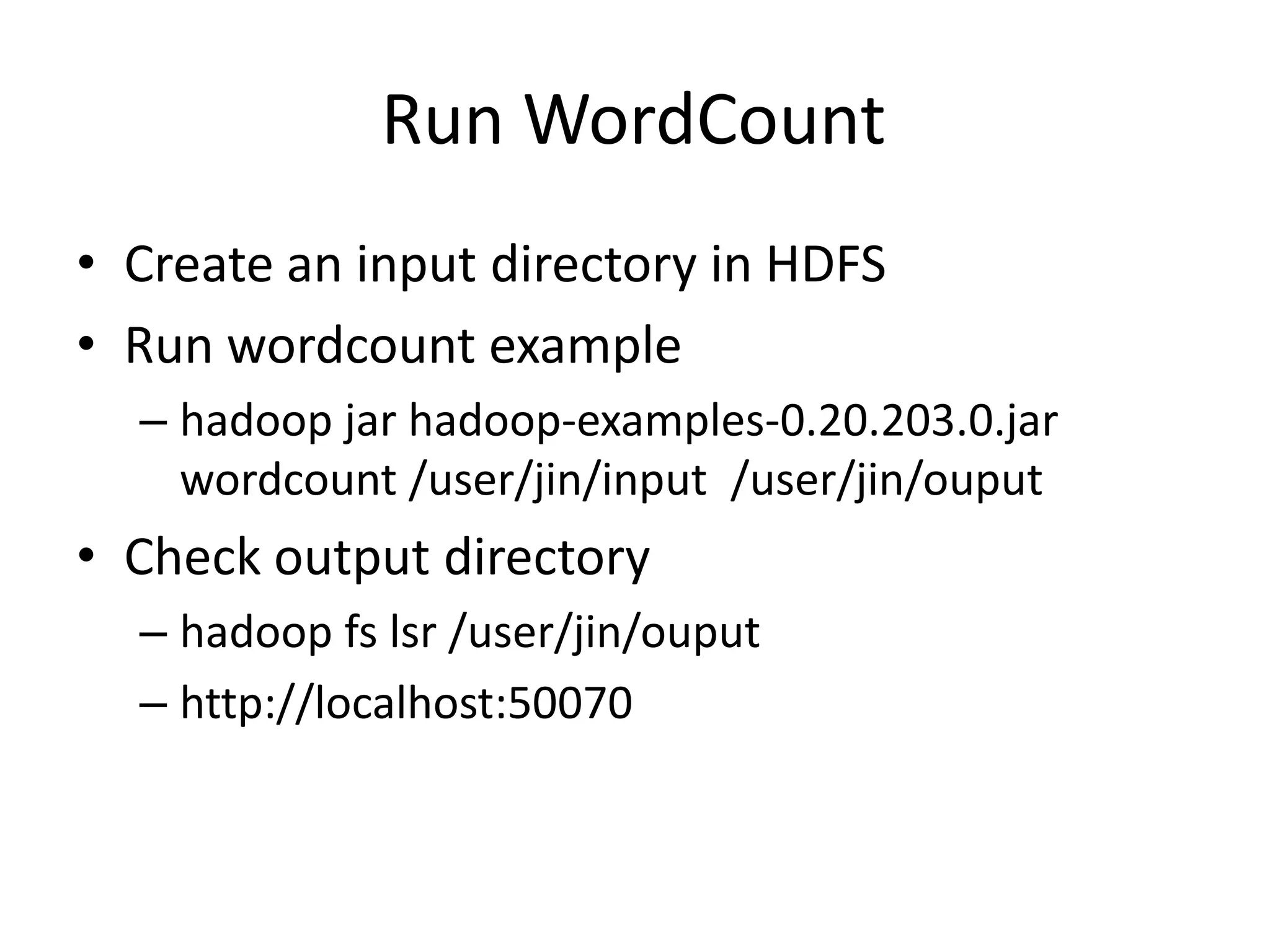 Run WordCount
• Create an input directory in HDFS
• Run wordcount example
  – hadoop jar hadoop-examples-0.20.203.0.jar
    wordcount /user/jin/input /user/jin/ouput
• Check output directory
  – hadoop fs lsr /user/jin/ouput
  – http://localhost:50070
 