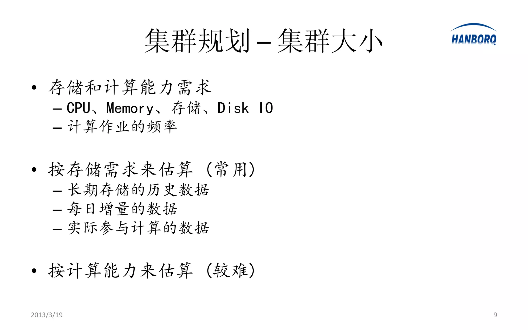 集群规划 – 集群大小
• 存储和计算能力需求
      – CPU、Memory、存储、Disk IO
      – 计算作业的频率

• 按存储需求来估算 (常用)
      – 长期存储的历史数据
      – 每日增量的数据
      – 实际参与计算的数据

• 按计算能力来估算 (较难)

2013/3/19                       9
 
