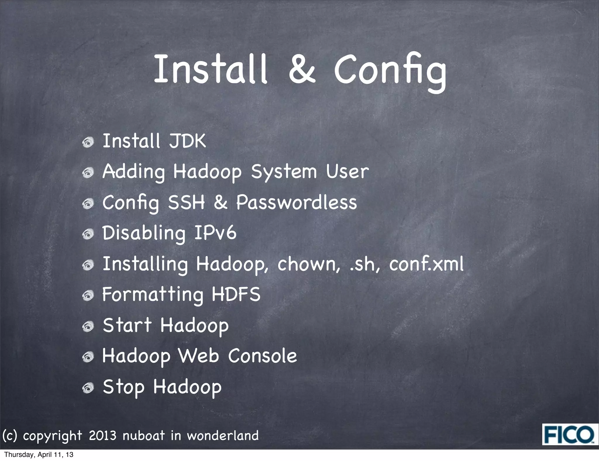 Install & Conﬁg
                         Install JDK
                         Adding Hadoop System User
                         Conﬁg SSH & Passwordless
                         Disabling IPv6
                         Installing Hadoop, chown, .sh, conf.xml
                         Formatting HDFS
                         Start Hadoop
                         Hadoop Web Console
                         Stop Hadoop

(c) copyright 2013 nuboat in wonderland
Thursday, April 11, 13
 