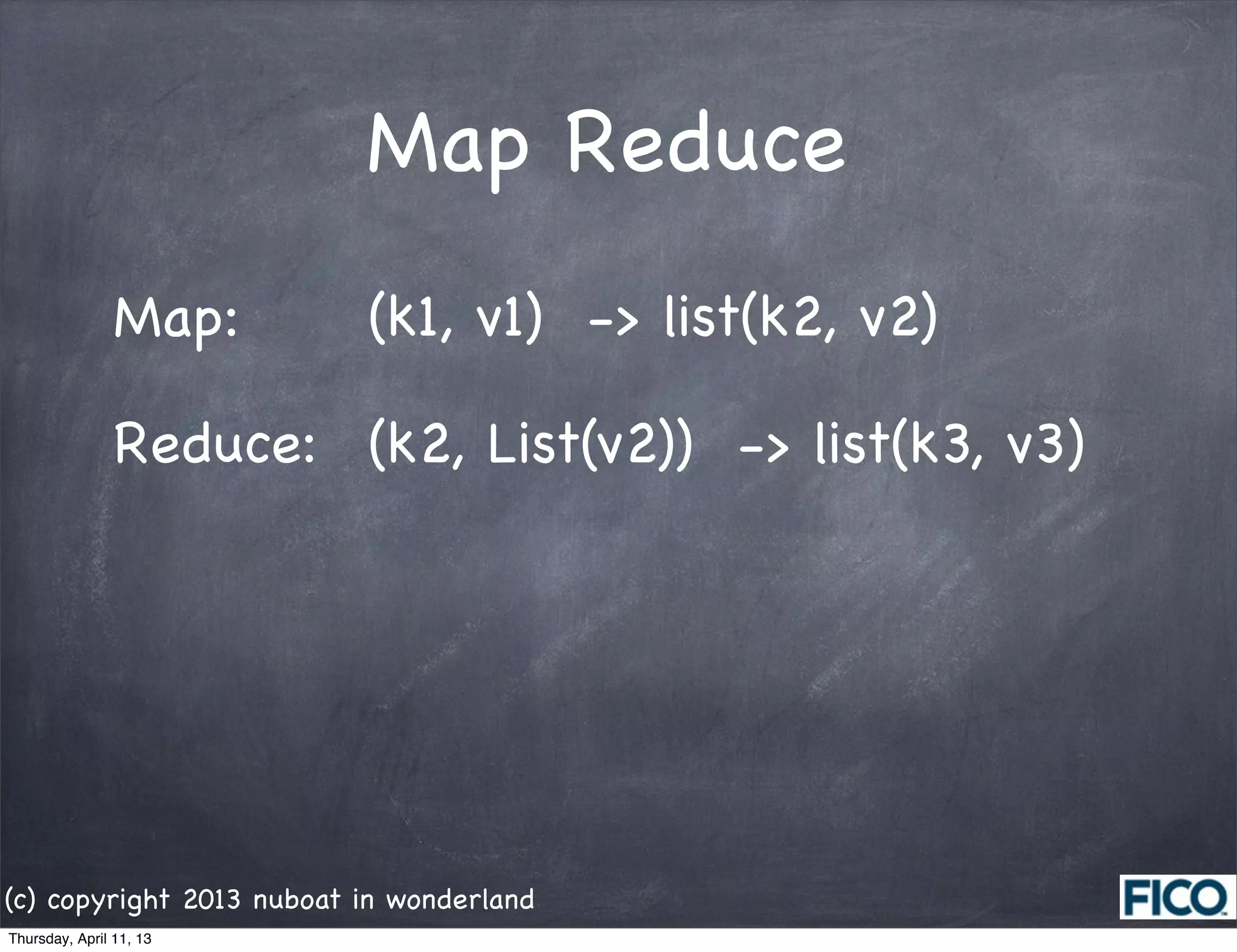 Map Reduce
                Map:      (k1, v1) -> list(k2, v2)

                Reduce: (k2, List(v2)) -> list(k3, v3)




(c) copyright 2013 nuboat in wonderland
Thursday, April 11, 13
 