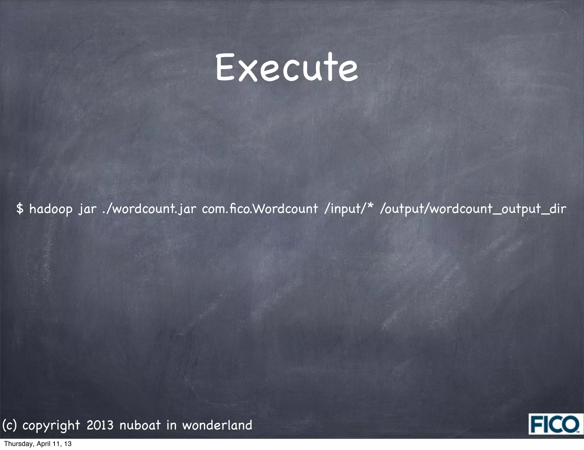 Execute


   $ hadoop jar ./wordcount.jar com.ﬁco.Wordcount /input/* /output/wordcount_output_dir




(c) copyright 2013 nuboat in wonderland
Thursday, April 11, 13
 