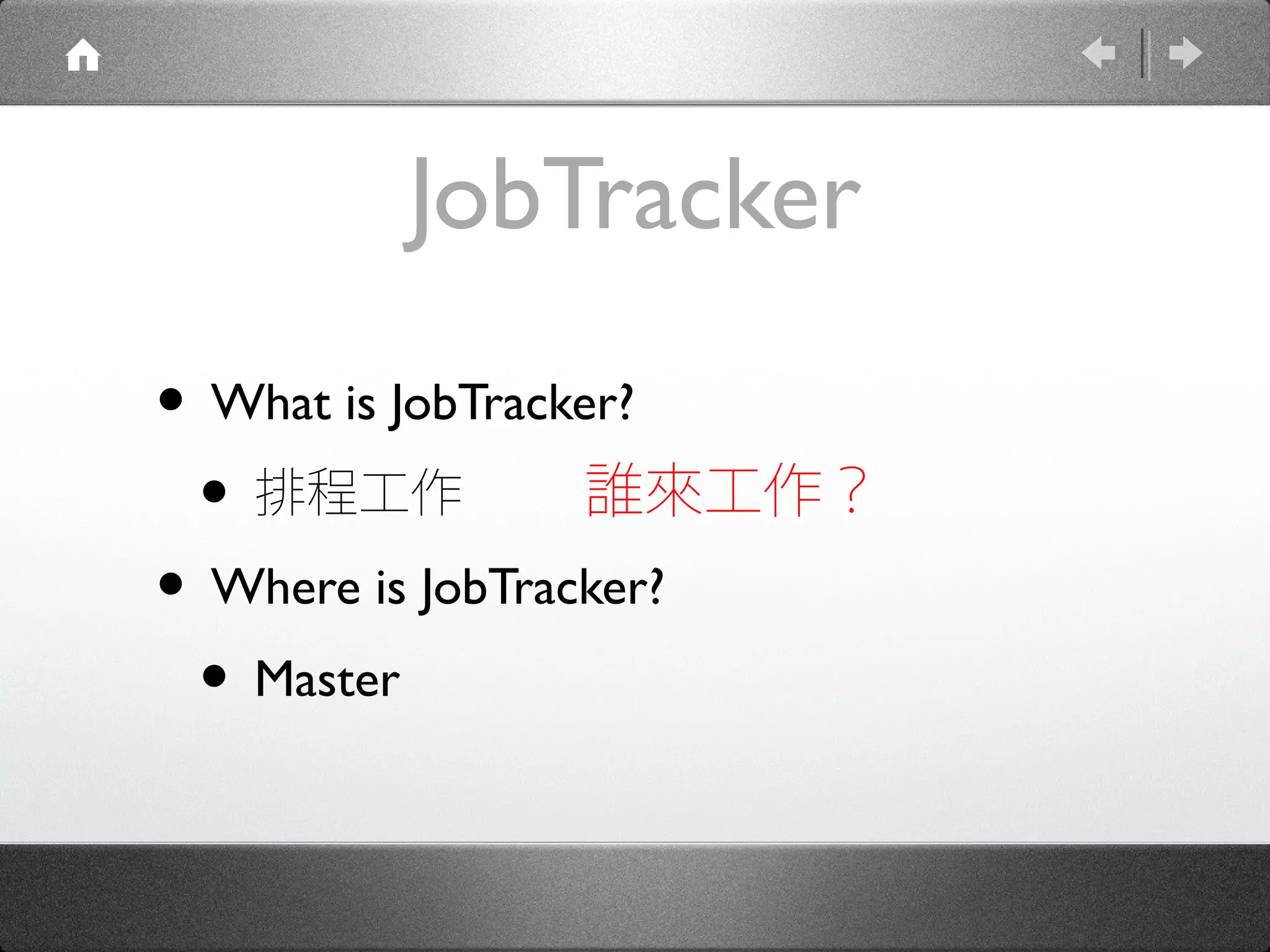 JobTracker
• What is JobTracker?
 • 排程工作 誰來工作？
• Where is JobTracker?
 • Master
 