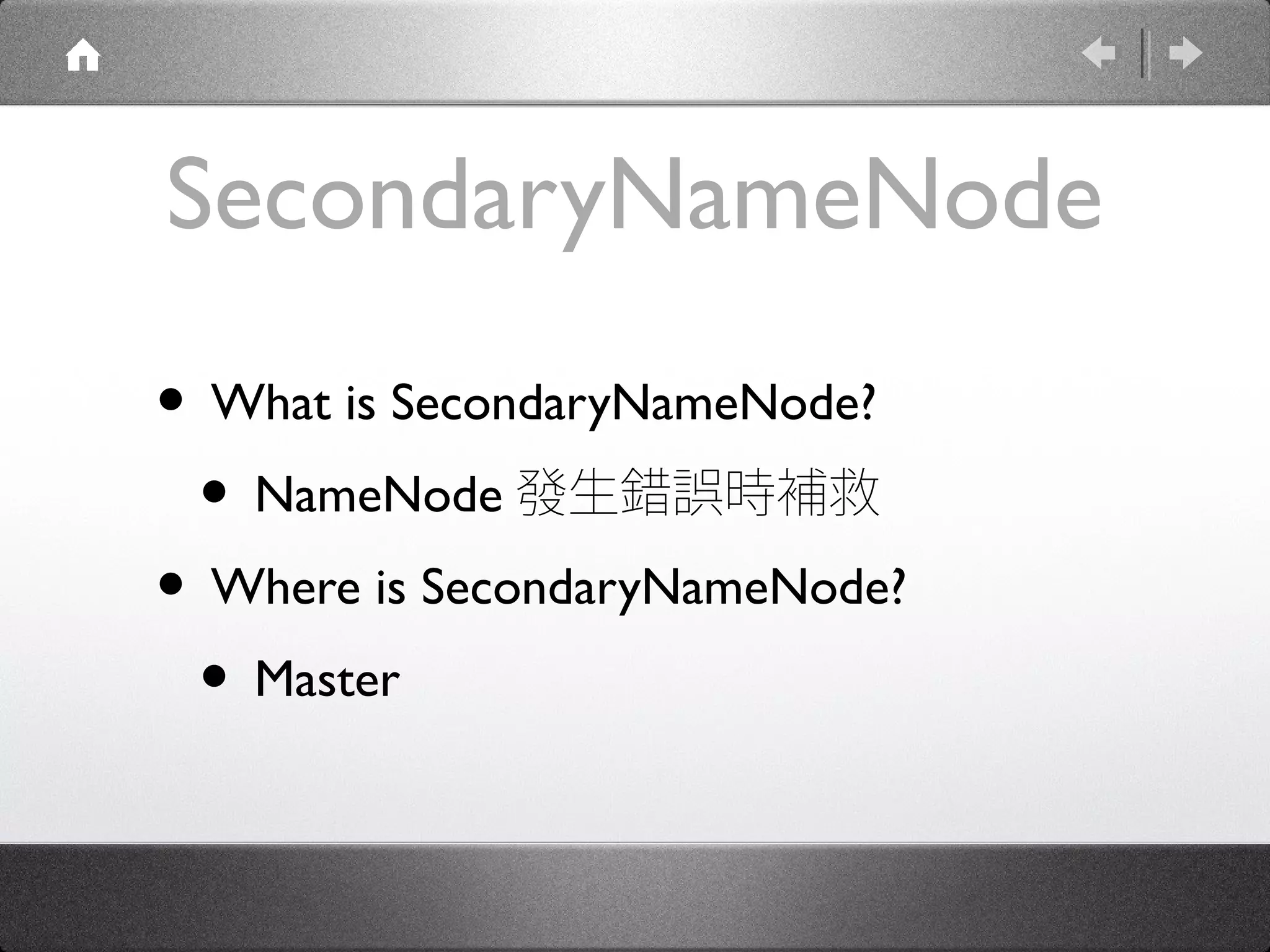 SecondaryNameNode
• What is SecondaryNameNode?
 • NameNode 發生錯誤時補救
• Where is SecondaryNameNode?
 • Master
 