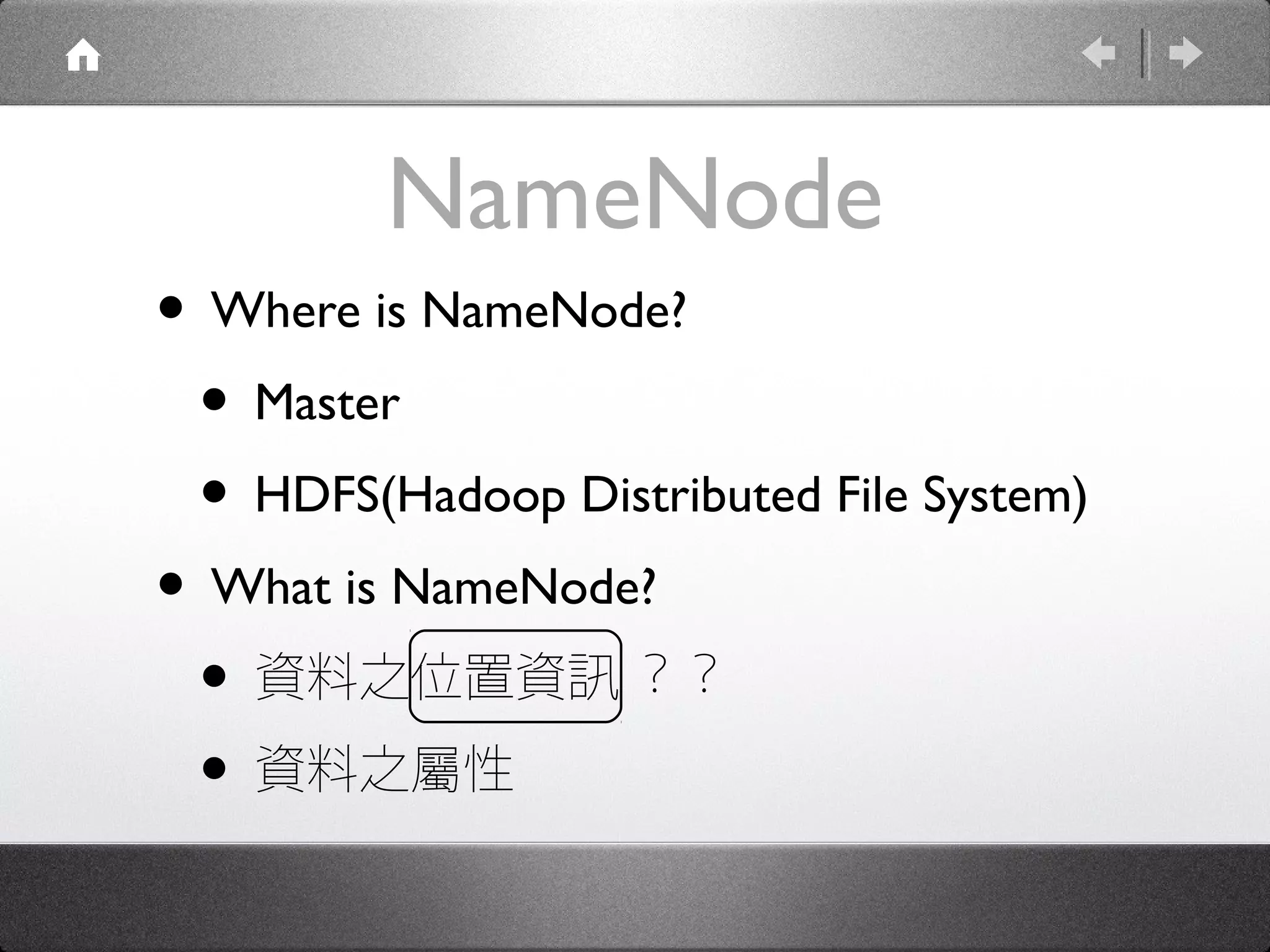 NameNode
• Where is NameNode?
 • Master
 • HDFS(Hadoop Distributed File System)
• What is NameNode?
 • 資料之位置資訊 ？？
 • 資料之屬性
 