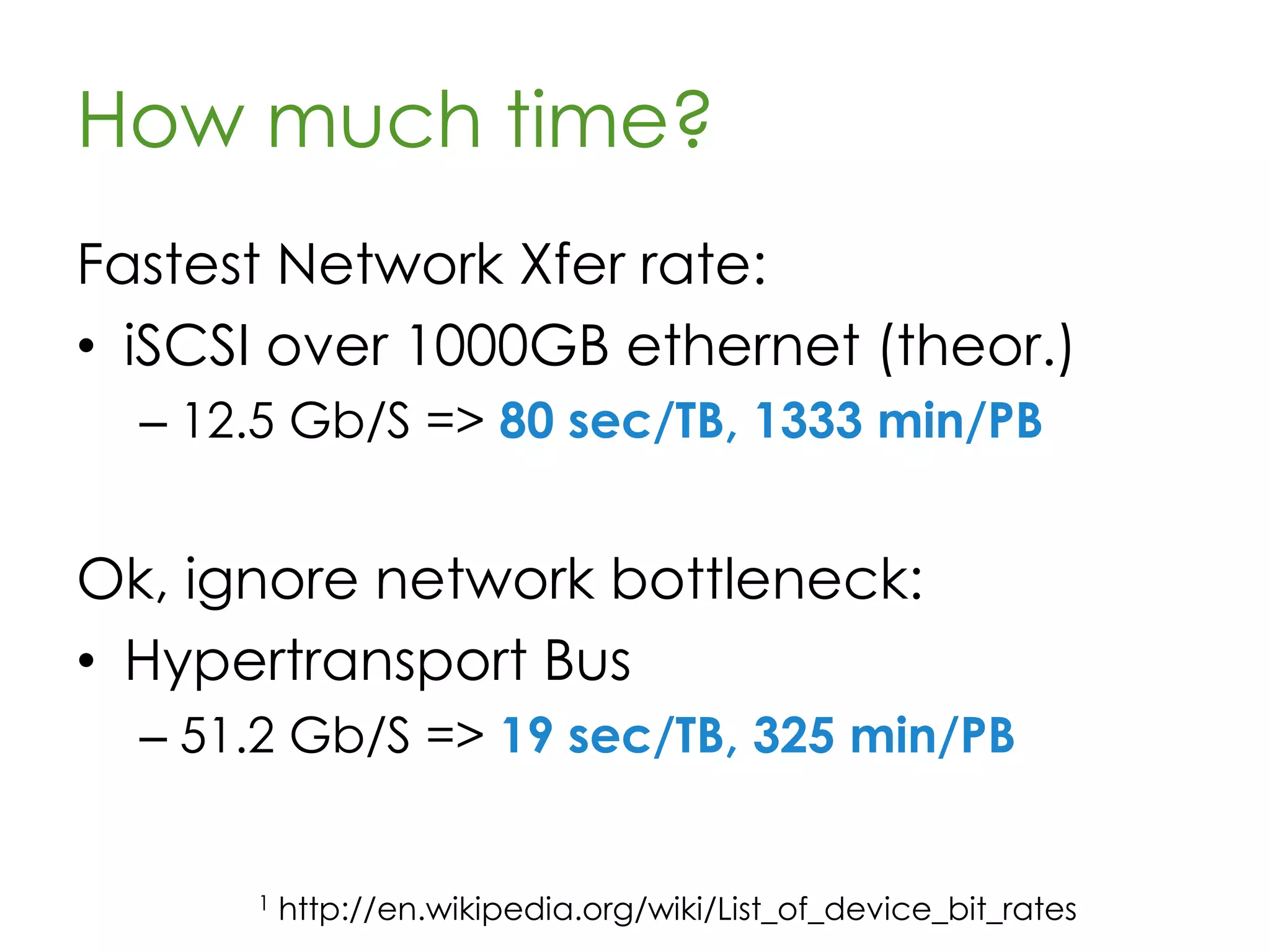How much time?
Disk Transfer Rates:
• Standard 7200 RPM drive
128.75 MB/s
=> 7.7 secs/GB
=> 13 mins/100 GB
=> > 2 hours/TB
=> 90 days/PB
1 http://en.wikipedia.org/wiki/Hard_disk_drive#Data_transfer_rate
 