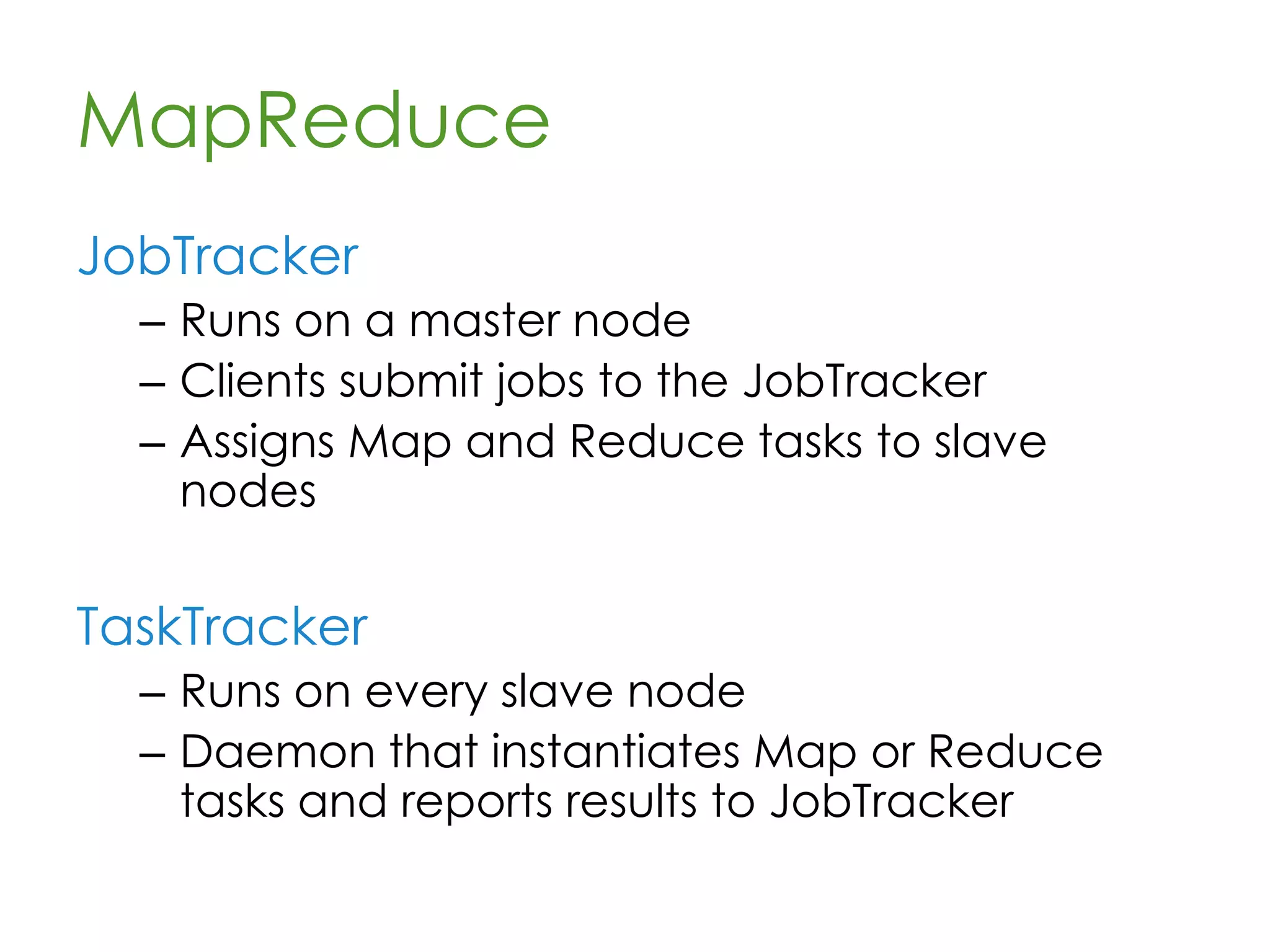 MapReduce
A programming model
– Designed to make programming parallel
computation over large distributed data
sets easy
– Each node processes data already
residing on it (when possible)
– Inspired by functional programming map
and reduce functions
 
