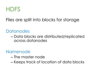 HDFS
• “Hadoop Distributed File System”
• Sits on top of native filesystem
– ext3, etc
• Stores data in files, replicated and
distributed across data nodes
• Files are “write once”
• Performs best with millions of ~100MB+
files
 