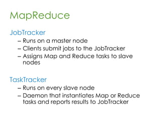 MapReduce
A programming model
– Designed to make programming parallel
computation over large distributed data
sets easy
– Each node processes data already
residing on it (when possible)
– Inspired by functional programming map
and reduce functions
 