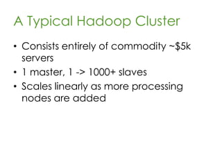 HBase
• Hadoop’s Database
• Sits on top of HDFS
• Provides random read/write access to
Very LargeTM tables
– Billions of rows, billions of columns
• Access via
Java, Jython, Groovy, Scala, or REST
web service
 