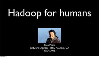 Hadoop for humans
Kien Pham
Software Engineer - R&D Anaheim, CA
10/04/2013
Friday, October 4, 13
 