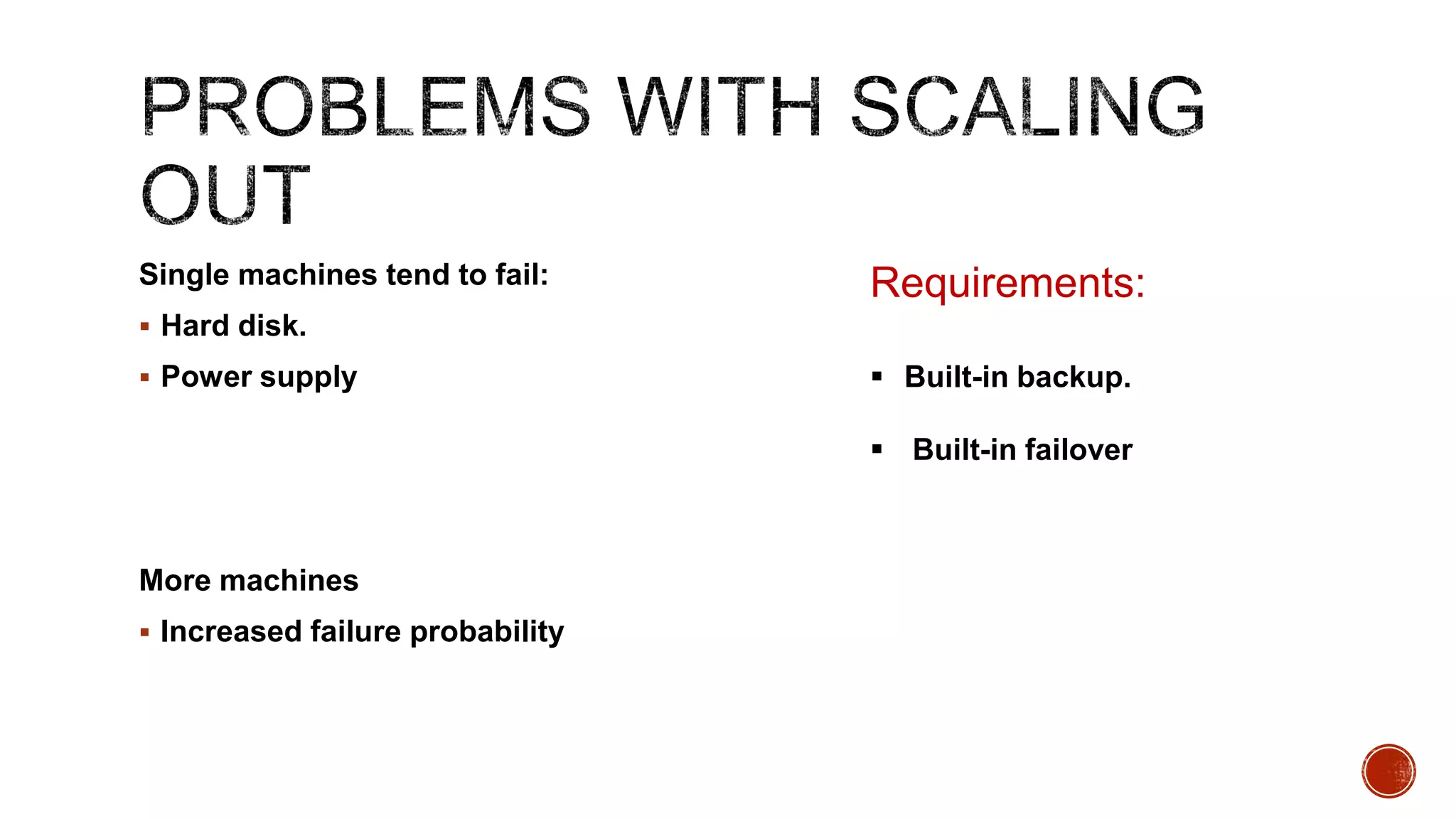 Single machines tend to fail:

Requirements:

 Hard disk.
 Power supply

 Built-in backup.
 Built-in failover

More machines
 Increased failure probability

 
