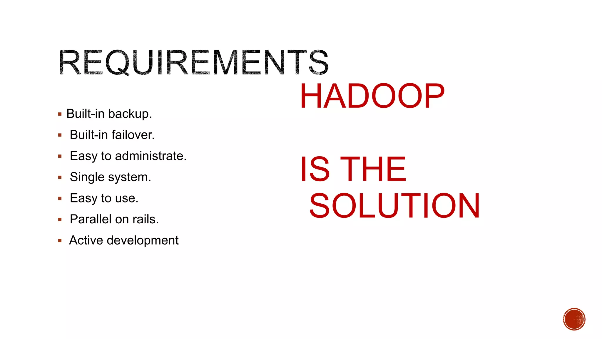  Built-in backup.

HADOOP

 Built-in failover.
 Easy to administrate.
 Single system.

 Easy to use.
 Parallel on rails.
 Active development

IS THE
SOLUTION

 