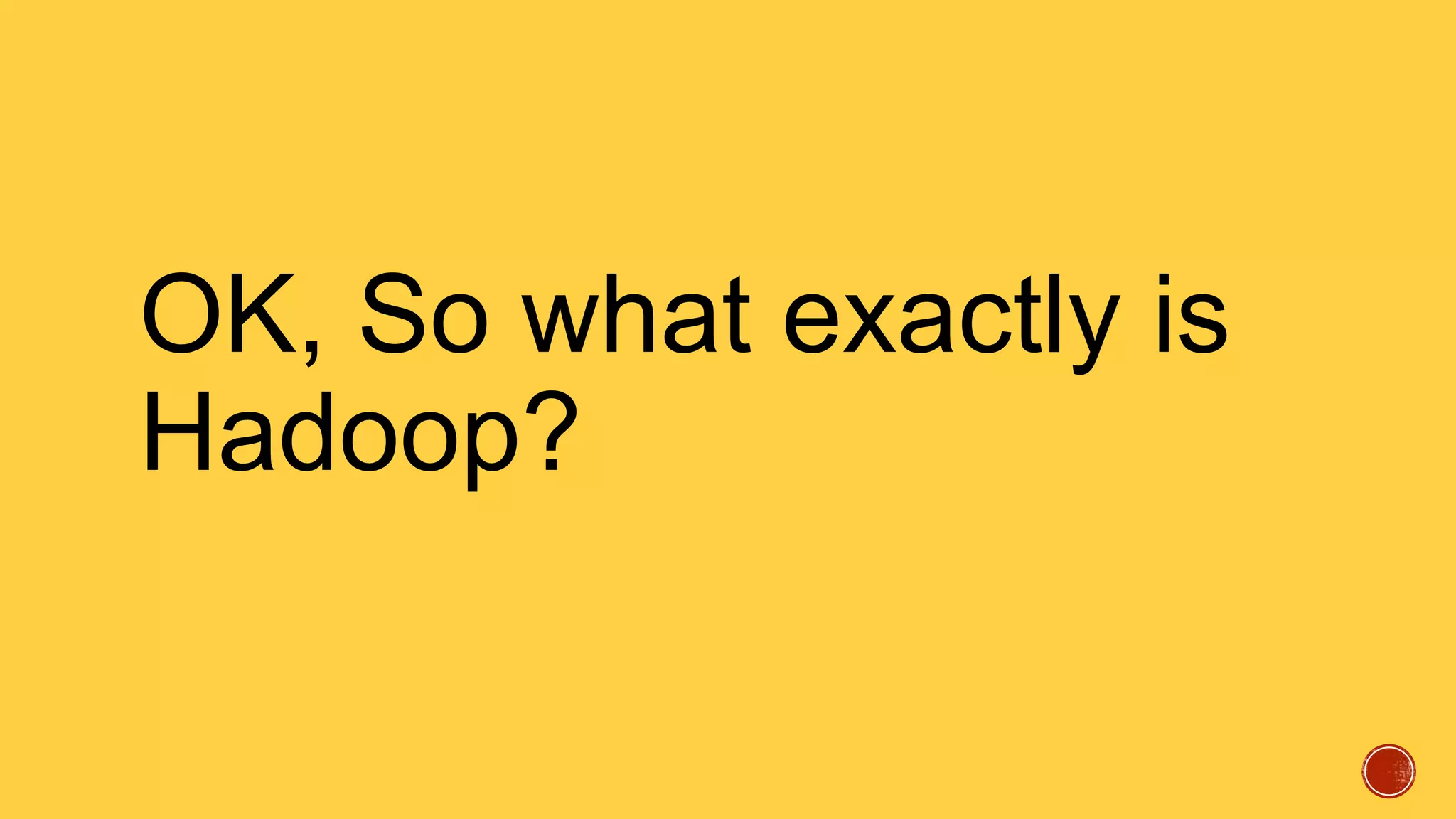 OK, So what exactly is
Hadoop?

 