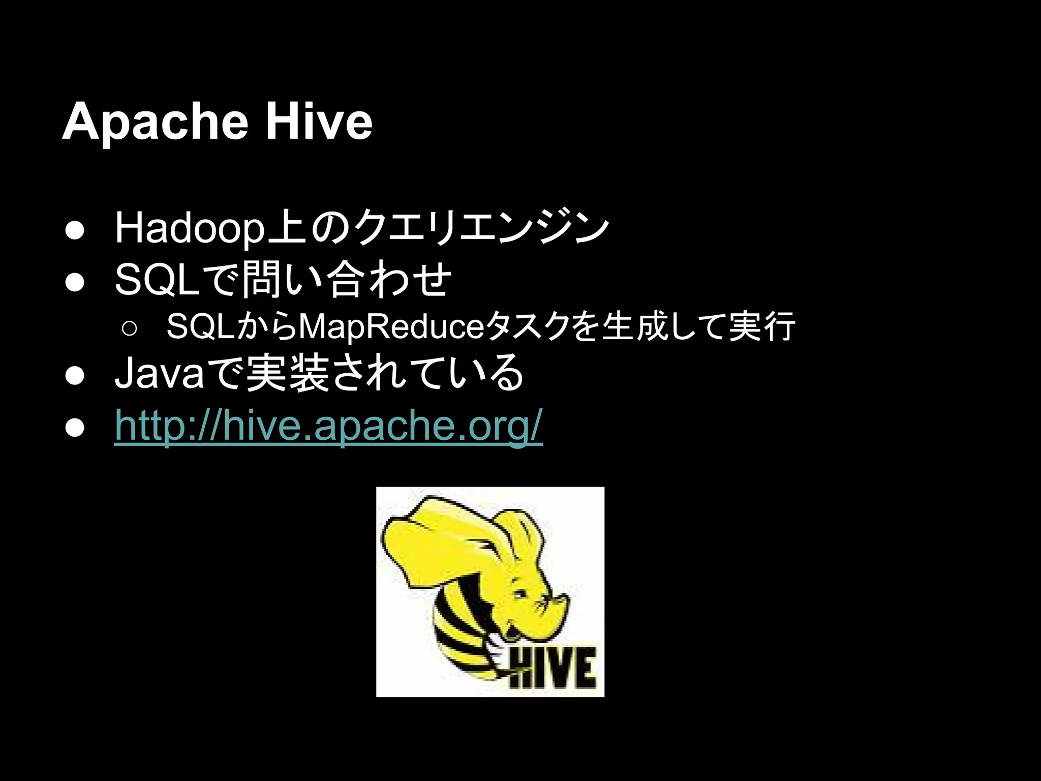 Apache Hive
● Hadoop上のクエリエンジン
● SQLで問い合わせ
○ SQLからMapReduceタスクを生成して実行

● Javaで実装されている
● http://hive.apache.org/

 