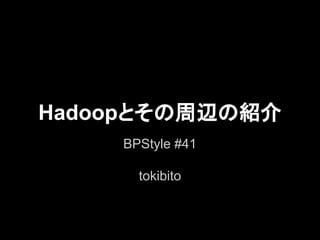 Hadoopとその周辺の紹介
BPStyle #41
tokibito

 