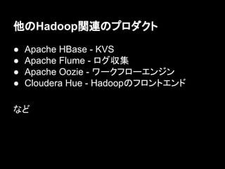 他のHadoop関連のプロダクト
●
●
●
●

Apache HBase - KVS
Apache Flume - ログ収集
Apache Oozie - ワークフローエンジン
Cloudera Hue - Hadoopのフロントエンド

など

 